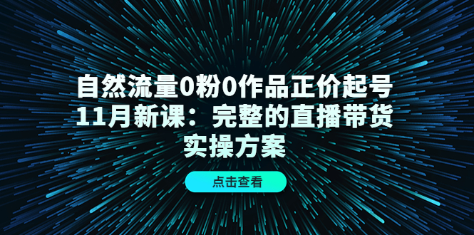 自然流量0粉0作品正价起号11月新课：完整的直播带货实操方案-创业项目致富网、狼哥项目资源库