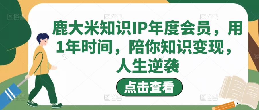 鹿大米知识IP年度会员，用1年时间，陪你知识变现，人生逆袭-狼哥资源库