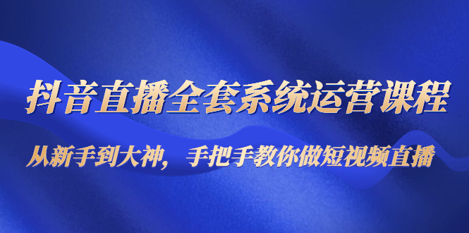 抖音直播全套系统运营课程：从新手到大神，手把手教你做直播短视频-狼哥资源库