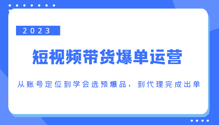 2023短视频带货爆单运营，从账号定位到学会选预爆品，到代理完成出单（价值1250元）-狼哥资源库