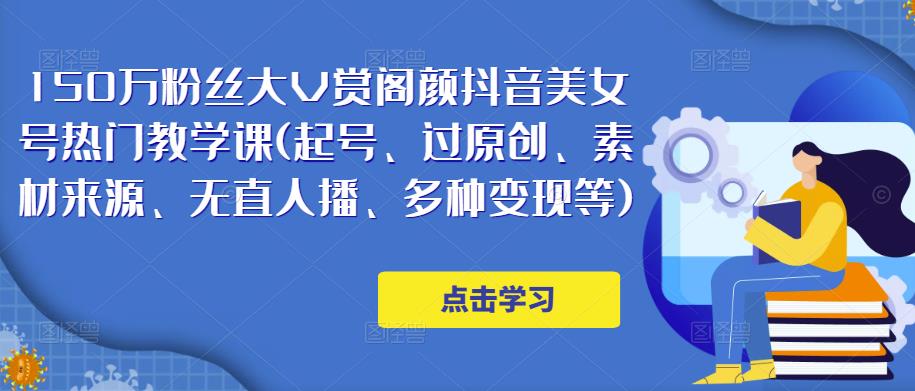 150万粉丝大V赏阁颜抖音美女号热门剪辑课(起号、过原创、素材来源、无直人‬播、多种变现等)-创业项目致富网、狼哥项目资源库