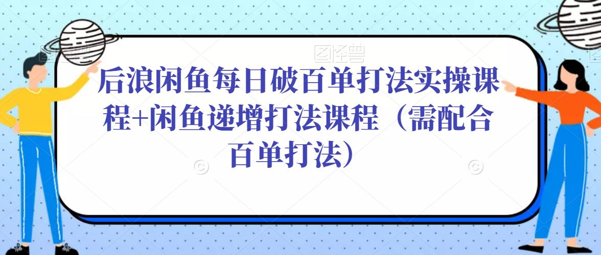 后浪闲鱼每日破百单打法实操课程+闲鱼递增打法课程（需配合百单打法）-狼哥资源库