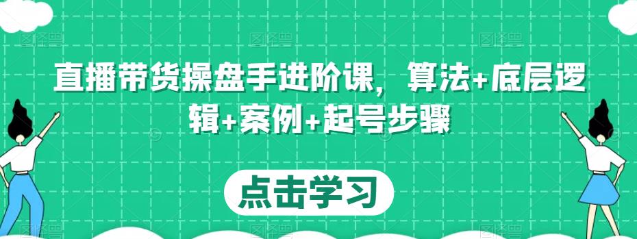 直播带货操盘手进阶课，算法+底层逻辑+案例+起号步骤-狼哥资源库