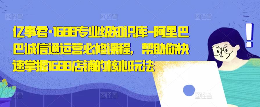 亿事君·1688专业级知识库-阿里巴巴诚信通运营必修课程，帮助你快速掌握1688店铺的核心玩法-狼哥资源库