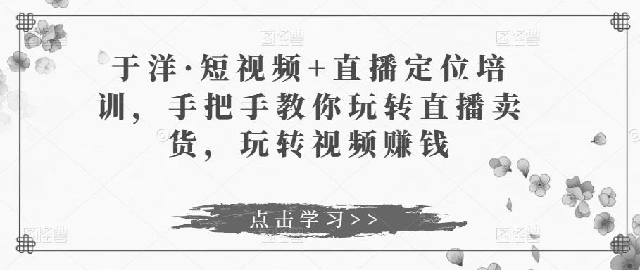 于洋·短视频+直播定位培训，手把手教你玩转直播卖货，玩转视频赚钱-狼哥资源库