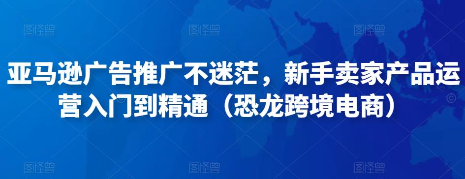 亚马逊广告推广不迷茫，新手卖家产品运营入门到精通（恐龙跨境电商）-狼哥资源库