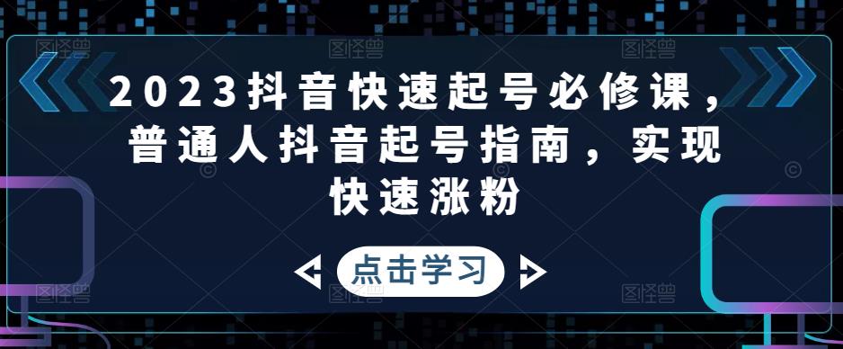 2023抖音快速起号必修课，普通人抖音起号指南，实现快速涨粉-创业项目致富网、狼哥项目资源库