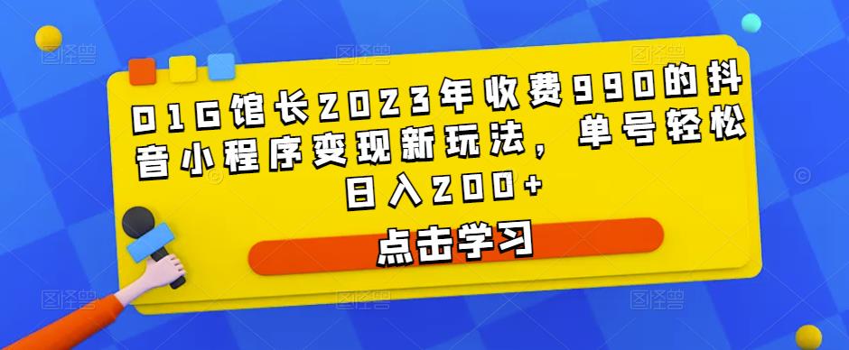 D1G馆长2023年收费990的抖音小程序变现新玩法，单号轻松日入200+-创业项目致富网、狼哥项目资源库