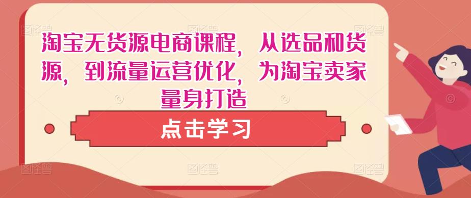 淘宝无货源电商课程，从选品和货源，到流量运营优化，为淘宝卖家量身打造-创业项目致富网、狼哥项目资源库