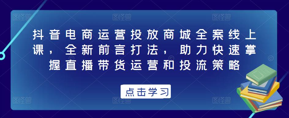 抖音电商运营投放商城全案线上课，全新前言打法，助力快速掌握直播带货运营和投流策略-狼哥资源库