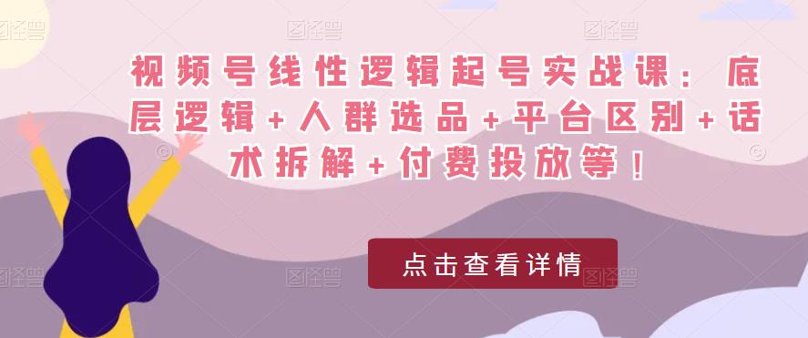 视频号线性逻辑起号实战课：底层逻辑+人群选品+平台区别+话术拆解+付费投放等！-创业项目致富网、狼哥项目资源库