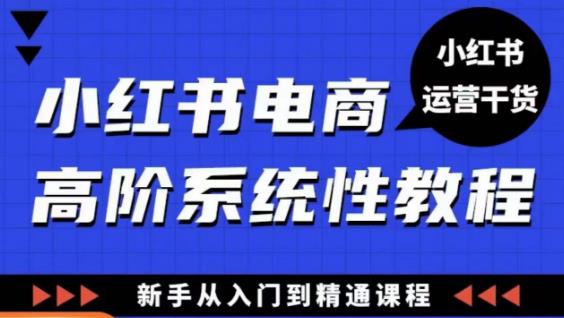 小红书电商高阶系统教程，新手从入门到精通系统课-创业项目致富网、狼哥项目资源库