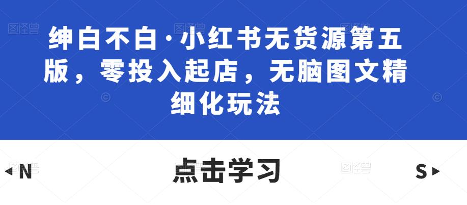 绅白不白·小红书无货源第五版，零投入起店，无脑图文精细化玩法-狼哥资源库