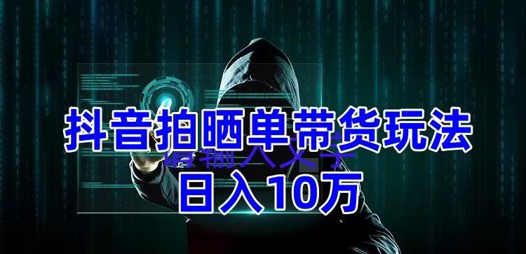 抖音拍晒单带货玩法分享，项目整体流程简单，有团队实测日入1万【教程+素材】-狼哥资源库