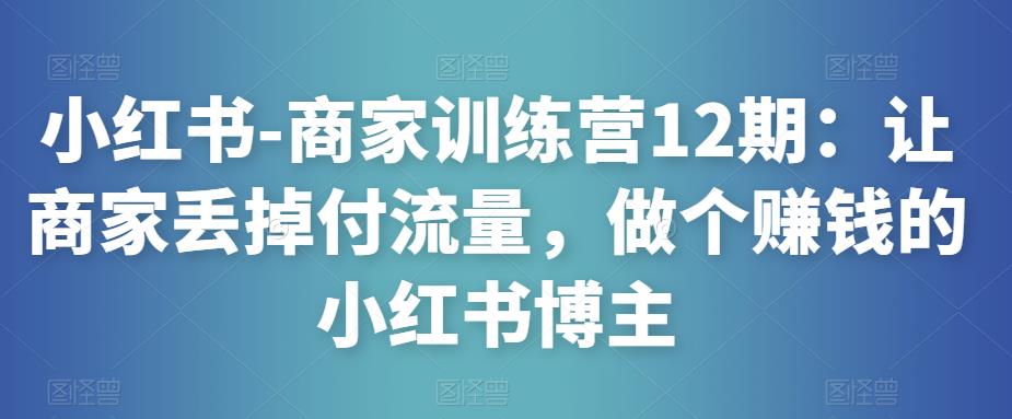 小红书-商家训练营12期：让商家丢掉付流量，做个赚钱的小红书博主-狼哥资源库