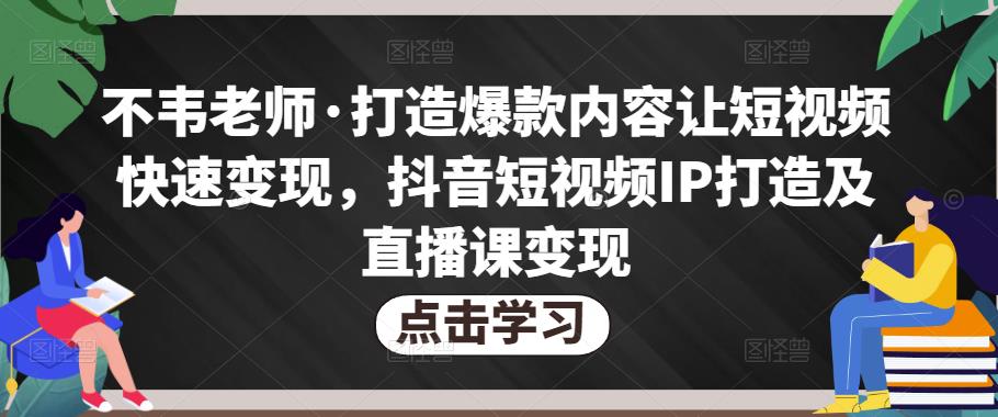 不韦老师·打造爆款内容让短视频快速变现，抖音短视频IP打造及直播课变现-狼哥资源库