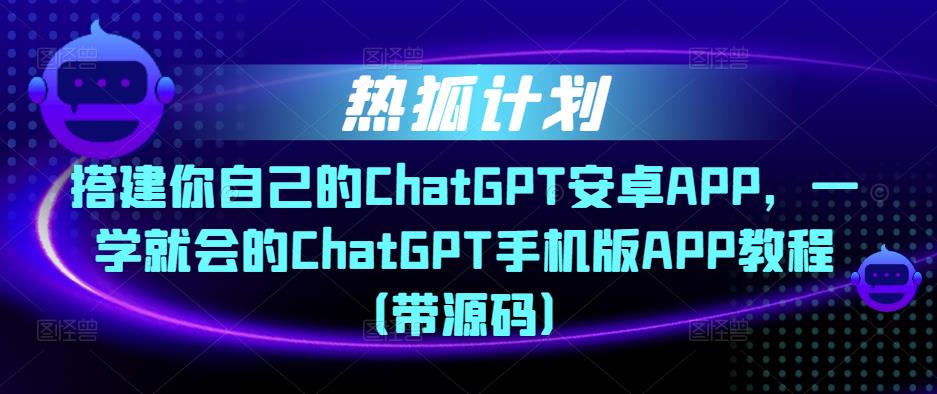 热狐计划·搭建你自己的ChatGPT安卓APP，一学就会的ChatGPT手机版APP教程（带源码）-狼哥资源库