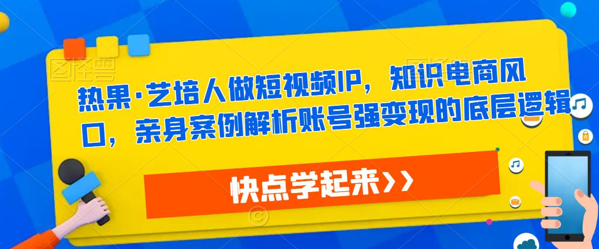 热果·艺培人做短视频IP，知识电商风口，亲身案例解析账号强变现的底层逻辑-狼哥资源库