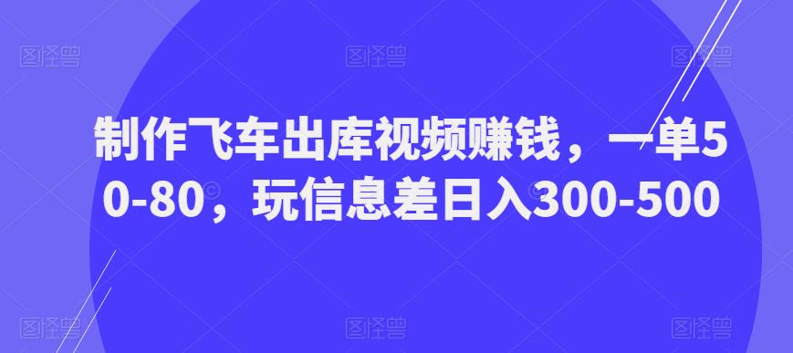 制作飞车出库视频赚钱，一单50-80，玩信息差日入300-500-狼哥资源库