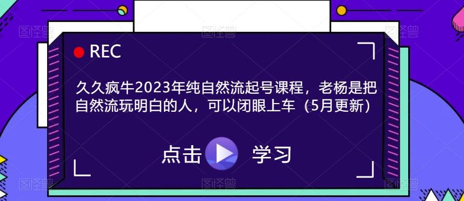 久久疯牛2023年纯自然流起号课程，老杨是把自然流玩明白的人，可以闭眼上车（5月更新）-创业项目致富网、狼哥项目资源库