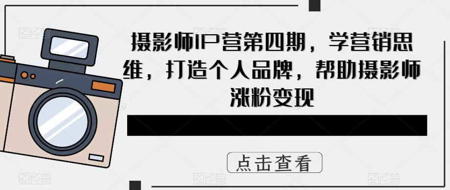 摄影师IP营第四期，学营销思维，打造个人品牌，帮助摄影师涨粉变现-创业项目致富网、狼哥项目资源库