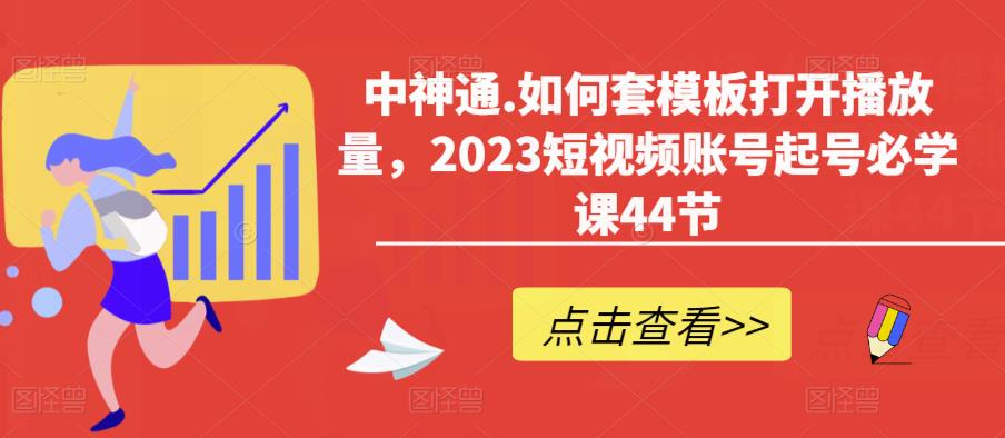 中神通.如何套模板打开播放量，2023短视频账号起号必学课44节（送钩子模板和文档资料）-创业项目致富网、狼哥项目资源库