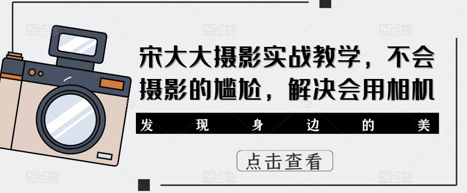 宋大大‮影摄‬实战教学，不会摄影的尴尬，解决会用相机-创业项目致富网、狼哥项目资源库