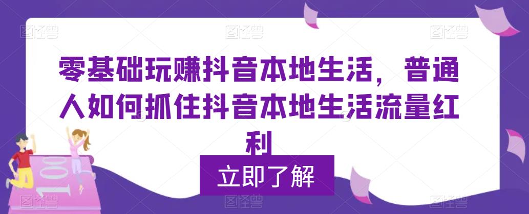 零基础玩赚抖音本地生活，普通人如何抓住抖音本地生活流量红利-狼哥资源库