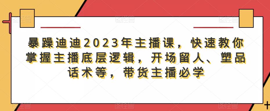 暴躁迪迪2023年主播课，快速教你掌握主播底层逻辑，开场留人、塑品话术等，带货主播必学-狼哥资源库