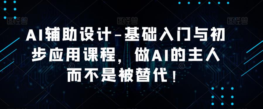 AI辅助设计-基础入门与初步应用课程，做AI的主人而不是被替代【好课】-狼哥资源库