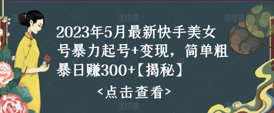 2023年5月最新快手美女号暴力起号+变现，简单粗暴日赚300+【揭秘】-创业项目致富网、狼哥项目资源库