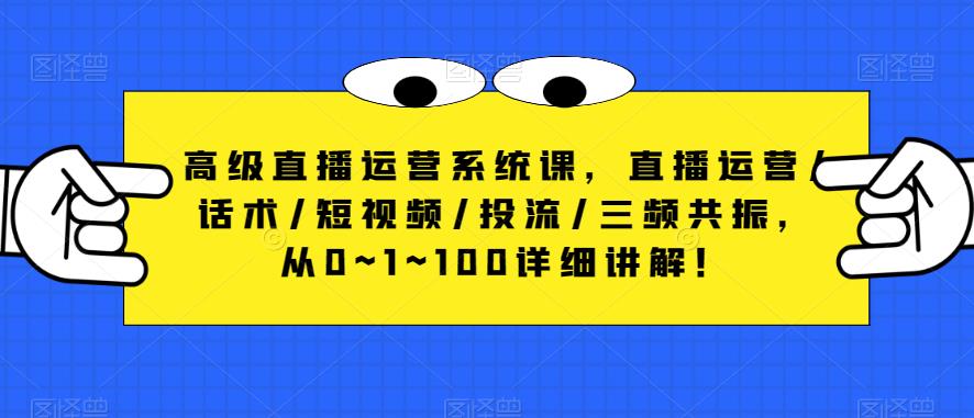 高级直播运营系统课，直播运营/话术/短视频/投流/三频共振，从0~1~100详细讲解！-创业项目致富网、狼哥项目资源库