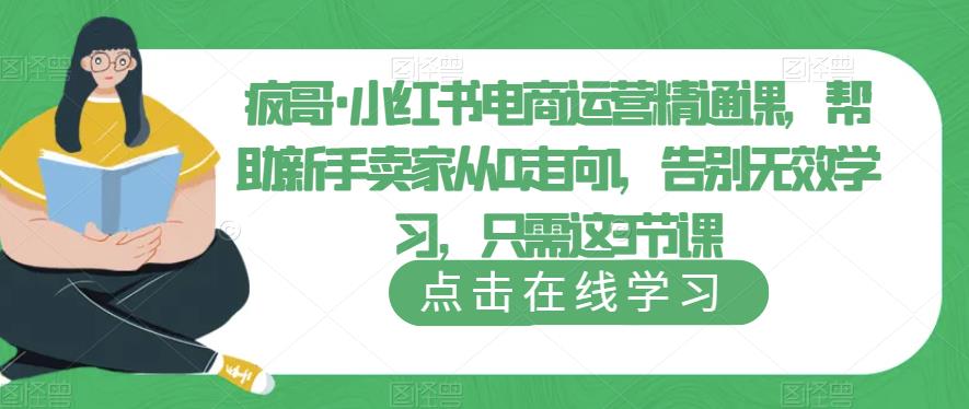 疯哥·小红书电商运营精通课，帮助新手卖家从0走向1，告别无效学习，只需这3节课-狼哥资源库