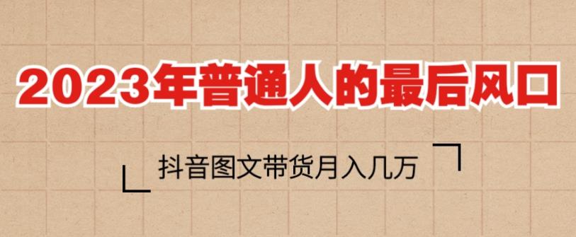 2023年普通人的最后风口，抖音图文带货月入几万，只需一部手机即可操作-创业项目致富网、狼哥项目资源库