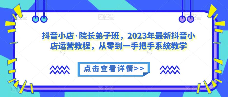 抖音小店·院长弟子班，2023年最新抖音小店运营教程，从零到一手把手系统教学-狼哥资源库