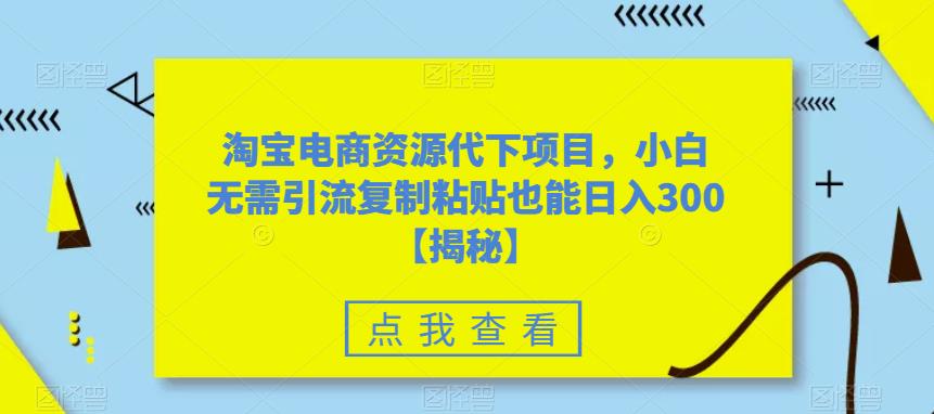 淘宝电商资源代下项目，小白无需引流复制粘贴也能日入300＋【揭秘】-狼哥资源库