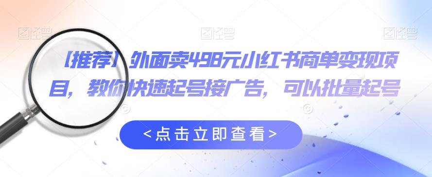 外面卖498元小红书商单变现项目，教你快速起号接广告，可以批量起号-狼哥资源库