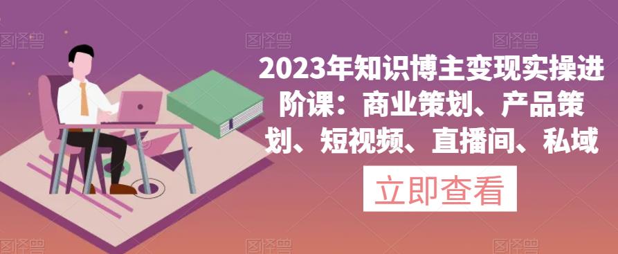 2023年知识博主变现实操进阶课：商业策划、产品策划、短视频、直播间、私域-狼哥资源库