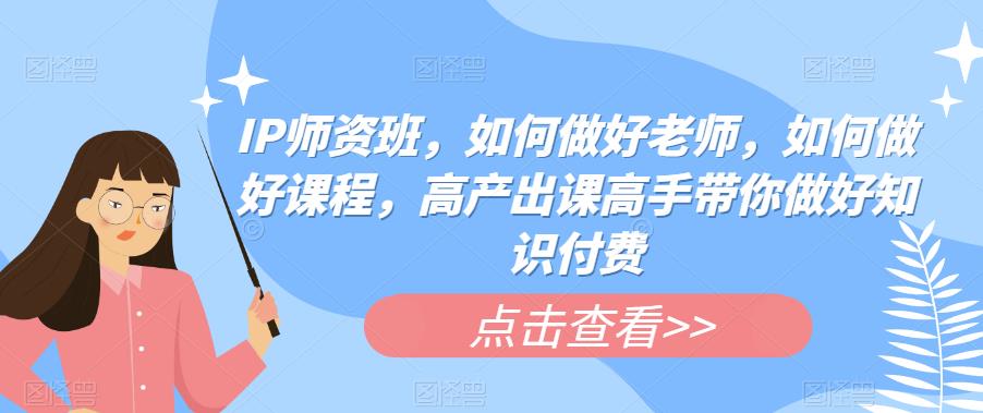 IP师资班，如何做好老师，如何做好课程，高产出课高手带你做好知识付费-创业项目致富网、狼哥项目资源库