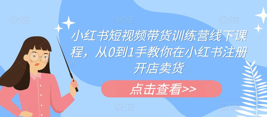 小红书短视频带货训练营线下课程，从0到1手教你在小红书注册开店卖货-狼哥资源库