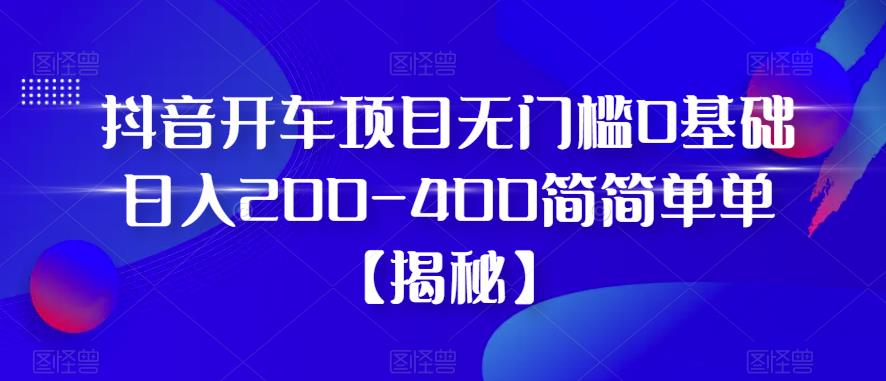 抖音开车项目，无门槛0基础日入200-400简简单单【揭秘】-狼哥资源库