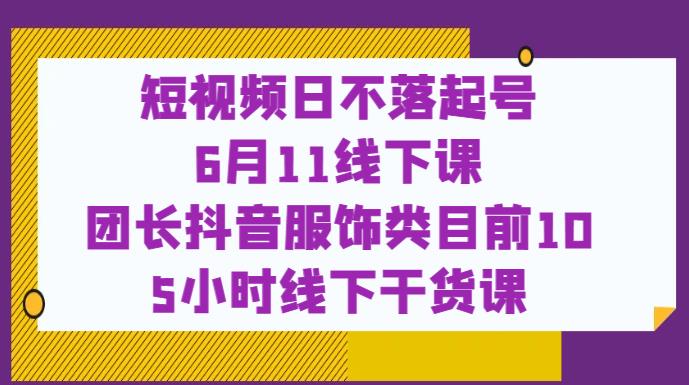 短视频日不落起号【6月11线下课】团长抖音服饰类目前10 5小时线下干货课-创业项目致富网、狼哥项目资源库