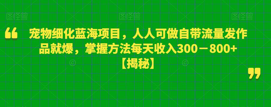 宠物细化蓝海项目，人人可做自带流量发作品就爆，掌握方法每天收入300－800+【揭秘】-狼哥资源库