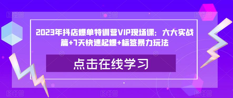 2023年抖店爆单特训营VIP现场课：六大实战篇+7天快速起爆+标签暴力玩法-创业项目致富网、狼哥项目资源库