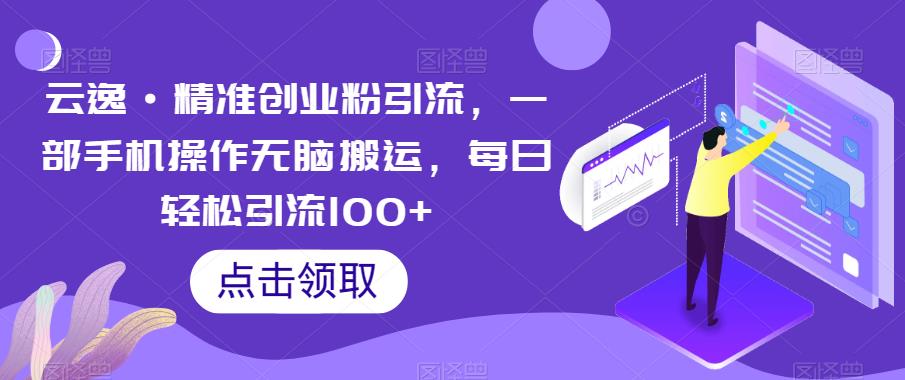 云逸·精准创业粉引流，一部手机操作无脑搬运，每日轻松引流100+-创业项目致富网、狼哥项目资源库