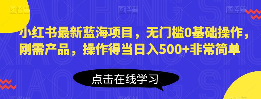 小红书最新蓝海项目，无门槛0基础操作，刚需产品，操作得当日入500+非常简单【揭秘】-狼哥资源库