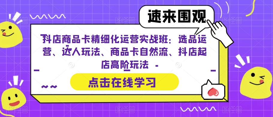 抖店商品卡精细化运营实战班：选品运营、达人玩法、商品卡自然流、抖店起店高阶玩法-狼哥资源库