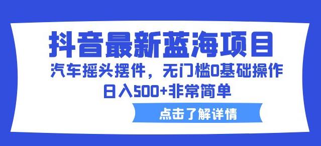 抖音最新蓝海项目，汽车摇头摆件，无门槛0基础操作，日入500+非常简单【拆解】-狼哥资源库