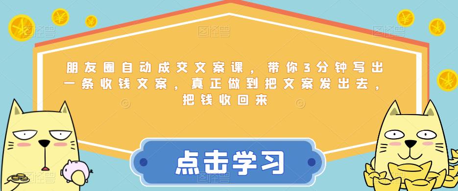 朋友圈自动成交文案课，带你3分钟写出一条收钱文案，真正做到把文案发出去，把钱收回来-创业项目致富网、狼哥项目资源库