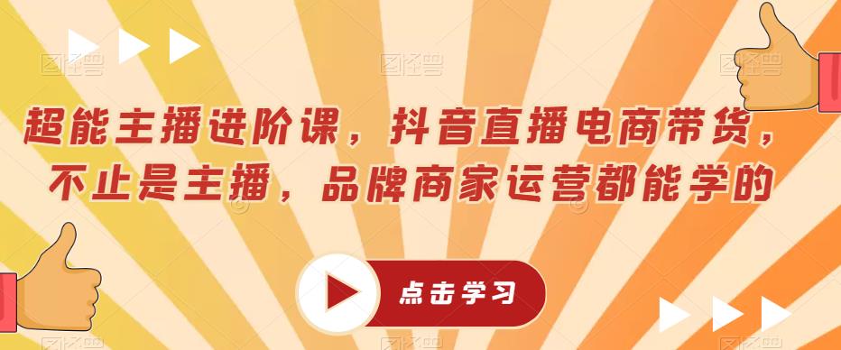 超能主播进阶课，抖音直播电商带货，不止是主播，品牌商家运营都能学的-创业项目致富网、狼哥项目资源库